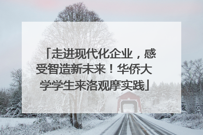 走进现代化企业，感受智造新未来！华侨大学学生来洛观摩实践