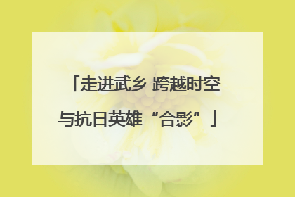 走进武乡 跨越时空与抗日英雄“合影”