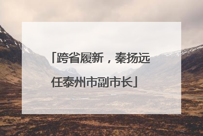 跨省履新，秦扬远任泰州市副市长