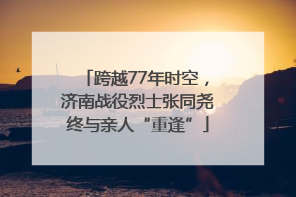 跨越77年时空，济南战役烈士张同尧终与亲人“重逢”