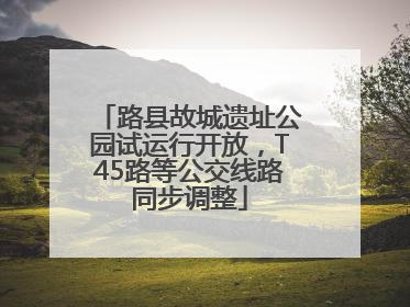 路县故城遗址公园试运行开放，T45路等公交线路同步调整