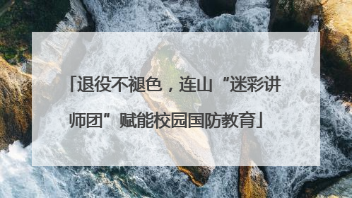 退役不褪色，连山“迷彩讲师团”赋能校园国防教育