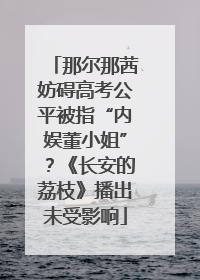 那尔那茜妨碍高考公平被指“内娱董小姐”？《长安的荔枝》播出未受影响