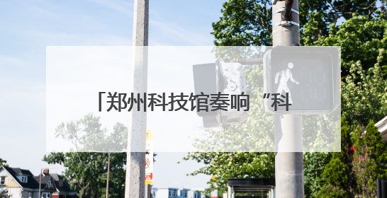 郑州科技馆奏响“科技+文化”双节和弦
