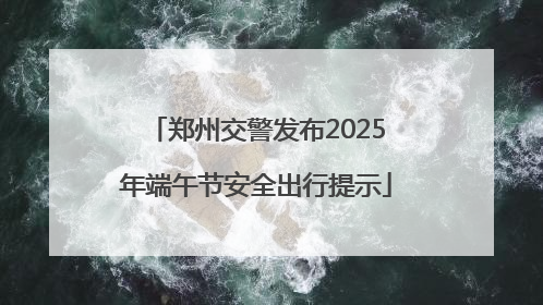 郑州交警发布2025年端午节安全出行提示