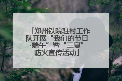 郑州铁院驻村工作队开展“我们的节日·端午”暨“三夏”防火宣传活动