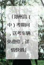 郑州高（中）考期间，送考车辆免费停，详情快戳