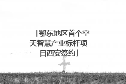 鄂东地区首个空天智慧产业标杆项目西安签约
