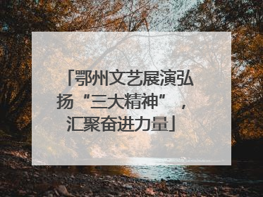 鄂州文艺展演弘扬“三大精神”，汇聚奋进力量