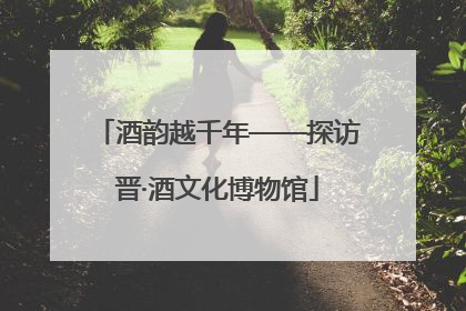 酒韵越千年——探访晋·酒文化博物馆