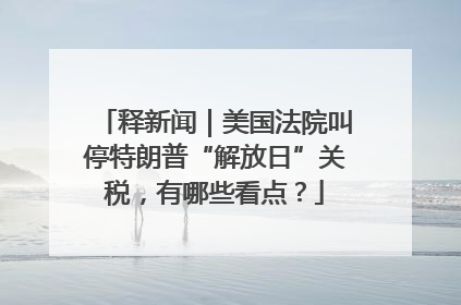 释新闻｜美国法院叫停特朗普“解放日”关税，有哪些看点？