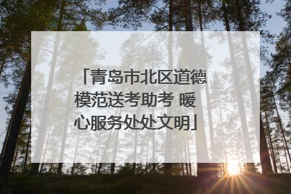 青岛市北区道德模范送考助考 暖心服务处处文明