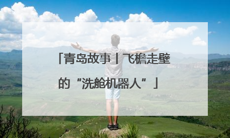 青岛故事丨飞檐走壁的“洗舱机器人”