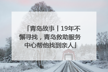 青岛故事丨19年不懈寻找，青岛救助服务中心帮他找到亲人