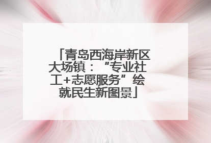 青岛西海岸新区大场镇：“专业社工+志愿服务”绘就民生新图景