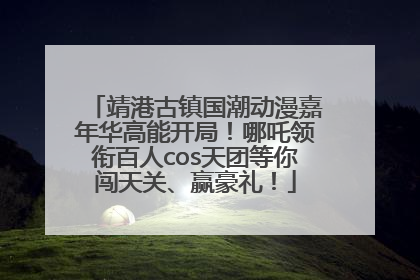 靖港古镇国潮动漫嘉年华高能开局！哪吒领衔百人cos天团等你闯天关、赢豪礼！