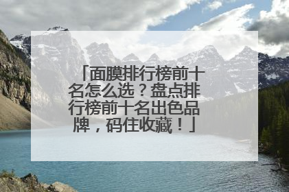 面膜排行榜前十名怎么选？盘点排行榜前十名出色品牌，码住收藏！