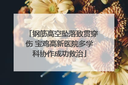 钢筋高空坠落致贯穿伤 宝鸡高新医院多学科协作成功救治