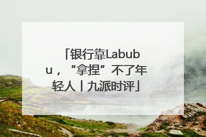 银行靠Labubu，“拿捏”不了年轻人丨九派时评