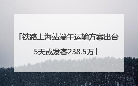 铁路上海站端午运输方案出台 5天或发客238.5万