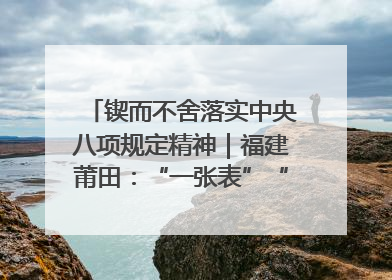 锲而不舍落实中央八项规定精神｜福建莆田：“一张表”“一张图”为基层减轻“数字负担”