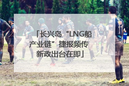 长兴岛“LNG船产业链”捷报频传 新政出台在即