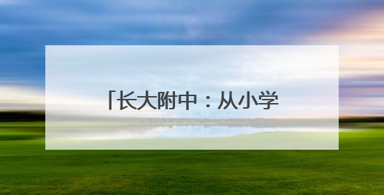 长大附中：从小学到中学，全链条教育衔接与创新实践