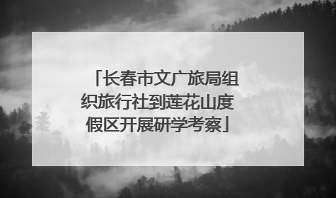 长春市文广旅局组织旅行社到莲花山度假区开展研学考察