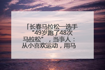 长春马拉松一选手“49岁跑了48次马拉松”，当事人：从小喜欢运动，用马拉松感受大自然