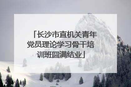 长沙市直机关青年党员理论学习骨干培训班圆满结业