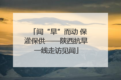 闻“旱”而动 保灌保供——陕西抗旱一线走访见闻