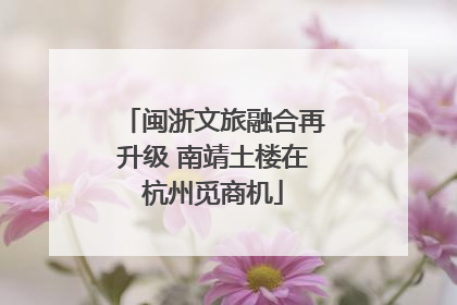闽浙文旅融合再升级 南靖土楼在杭州觅商机