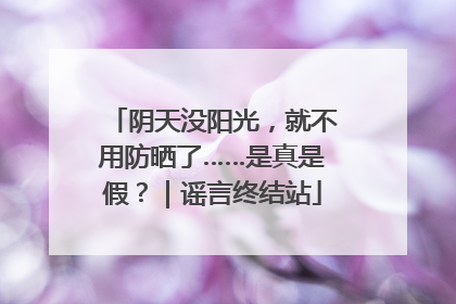 阴天没阳光，就不用防晒了……是真是假？｜谣言终结站