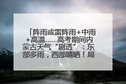 阵雨或雷阵雨+中雨+高温……高考期间内蒙古天气“剧透”：东部多雨，西部晴晒！局地有短时强降水