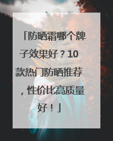 防晒霜哪个牌子效果好？10款热门防晒推荐，性价比高质量好！
