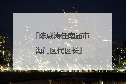 陈威涛任南通市海门区代区长