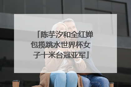 陈芋汐和全红婵包揽跳水世界杯女子十米台冠亚军