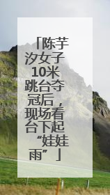 陈芋汐女子10米跳台夺冠后，现场看台下起“娃娃雨”