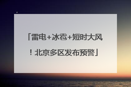 雷电+冰雹+短时大风！北京多区发布预警