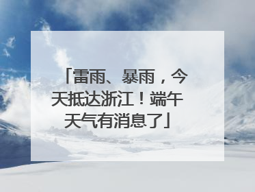雷雨、暴雨，今天抵达浙江！端午天气有消息了