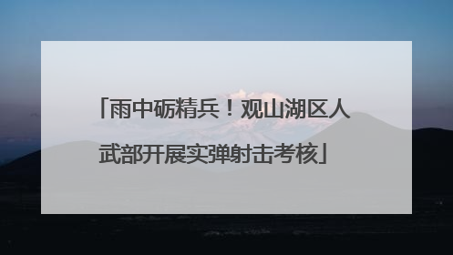雨中砺精兵！观山湖区人武部开展实弹射击考核