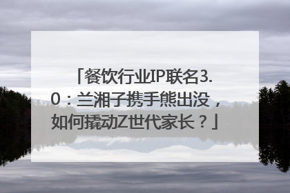 餐饮行业IP联名3.0：兰湘子携手熊出没，如何撬动Z世代家长？