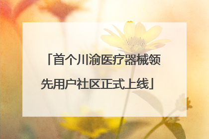 首个川渝医疗器械领先用户社区正式上线