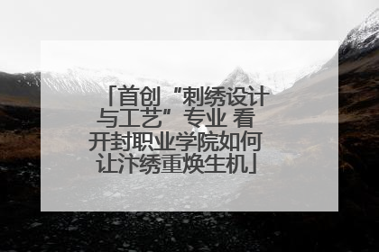 首创“刺绣设计与工艺”专业 看开封职业学院如何让汴绣重焕生机