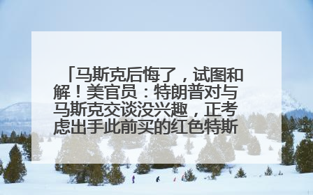 马斯克后悔了，试图和解！美官员：特朗普对与马斯克交谈没兴趣，正考虑出手此前买的红色特斯拉！特斯拉股价巨震