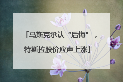 马斯克承认“后悔”，特斯拉股价应声上涨