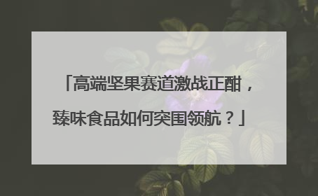 高端坚果赛道激战正酣，臻味食品如何突围领航？