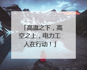 高温之下，高空之上，电力工人在行动！
