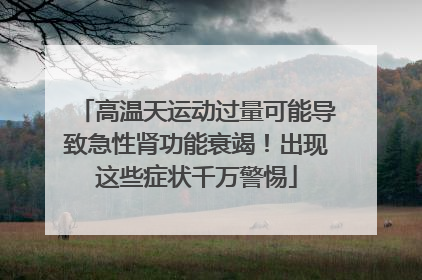 高温天运动过量可能导致急性肾功能衰竭！出现这些症状千万警惕