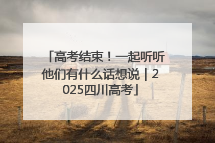 高考结束！一起听听他们有什么话想说｜2025四川高考